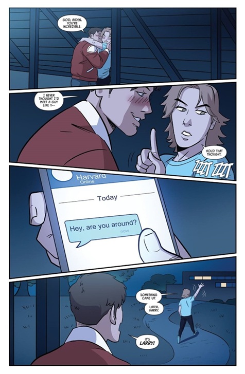 A series of comic panels showing Aiden mid-makeout with another student when he receives a text. Without remorse, he interrupts the other boy paying him a compliment to check his phone. The text, from Harvard, says, Hey, are you around? Aiden is instantly shown ditching the other boy, saying, Something came up. Later, Harry. The boy angrily corrects him: It's Larry!